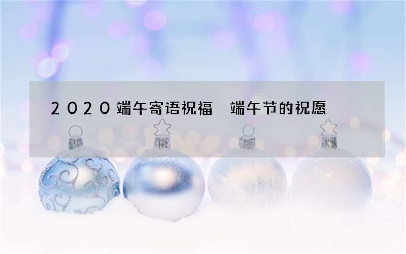 2020端午寄语祝福 端午节的祝愿